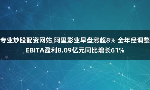 专业炒股配资网站 阿里影业早盘涨超8% 全年经调整EBITA盈利8.09亿元同比增长61%