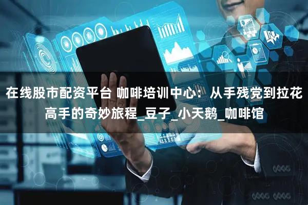 在线股市配资平台 咖啡培训中心：从手残党到拉花高手的奇妙旅程_豆子_小天鹅_咖啡馆