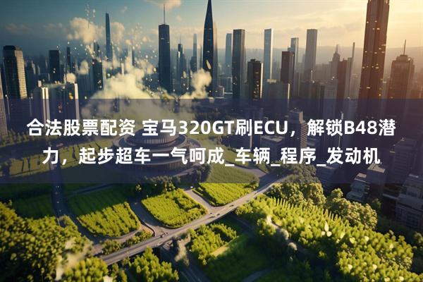 合法股票配资 宝马320GT刷ECU，解锁B48潜力，起步超车一气呵成_车辆_程序_发动机
