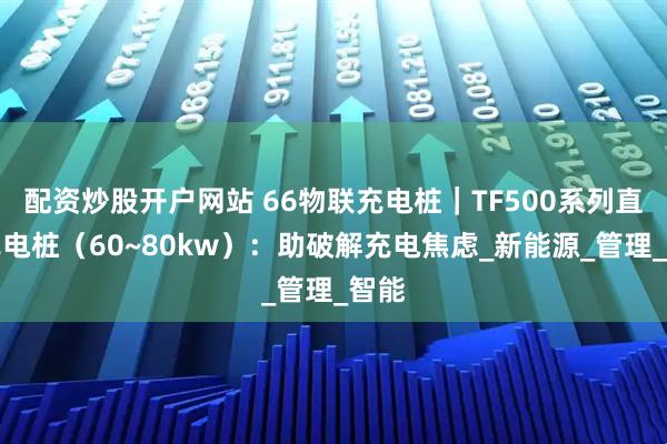 配资炒股开户网站 66物联充电桩｜TF500系列直流充电桩（60~80kw）：助破解充电焦虑_新能源_管理_智能
