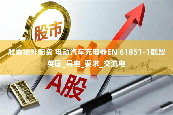 股票场外配资 电动汽车充电器EN 61851-1欧盟英国_导电_要求_交流电