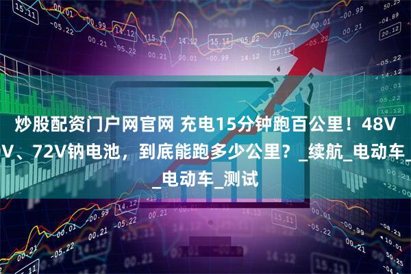 炒股配资门户网官网 充电15分钟跑百公里！48V、60V、72V钠电池，到底能跑多少公里？_续航_电动车_测试