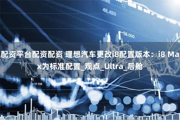 配资平台配资配资 理想汽车更改i8配置版本：i8 Max为标准配置_观点_Ultra_后舱