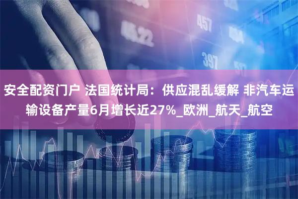 安全配资门户 法国统计局：供应混乱缓解 非汽车运输设备产量6月增长近27%_欧洲_航天_航空