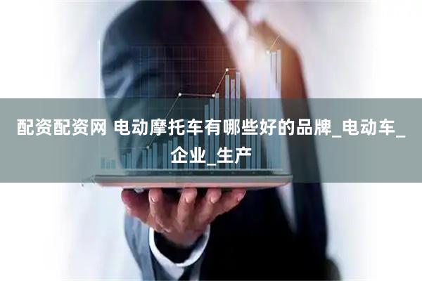 配资配资网 电动摩托车有哪些好的品牌_电动车_企业_生产