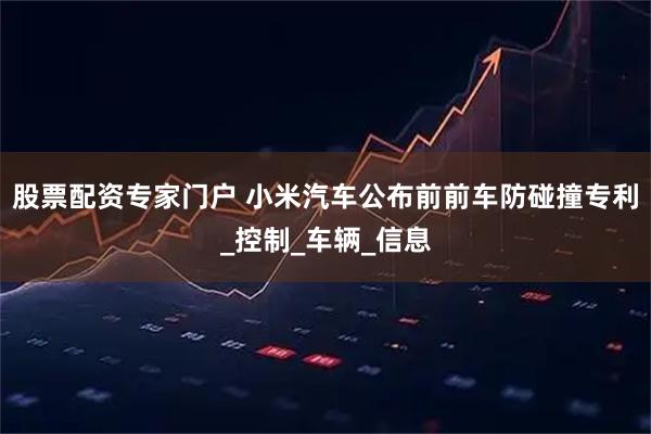 股票配资专家门户 小米汽车公布前前车防碰撞专利_控制_车辆_信息