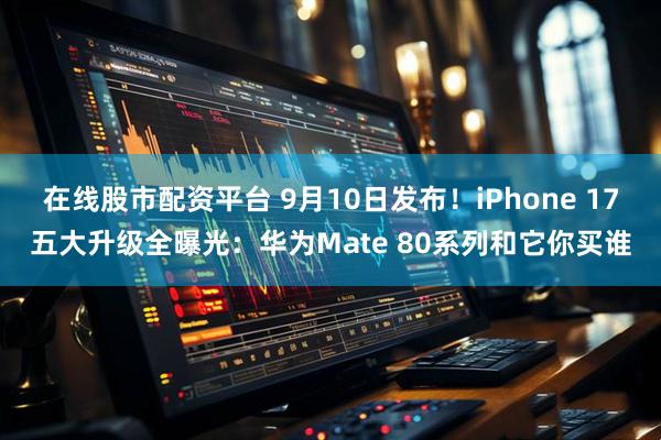 在线股市配资平台 9月10日发布！iPhone 17五大升级全曝光：华为Mate 80系列和它你买谁