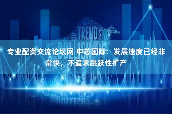 专业配资交流论坛网 中芯国际：发展速度已经非常快，不追求跳跃性扩产