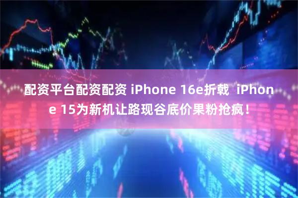 配资平台配资配资 iPhone 16e折戟  iPhone 15为新机让路现谷底价果粉抢疯！