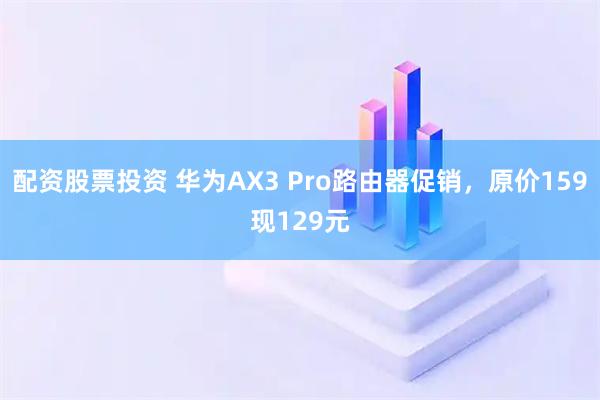 配资股票投资 华为AX3 Pro路由器促销，原价159现129元