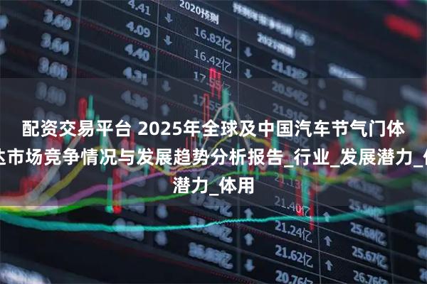 配资交易平台 2025年全球及中国汽车节气门体马达市场竞争情况与发展趋势分析报告_行业_发展潜力_体用