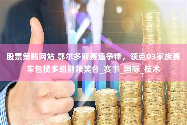 股票策略网站 鄂尔多斯赛道争锋，领克03家族赛车包揽多组别领奖台_赛事_国际_技术