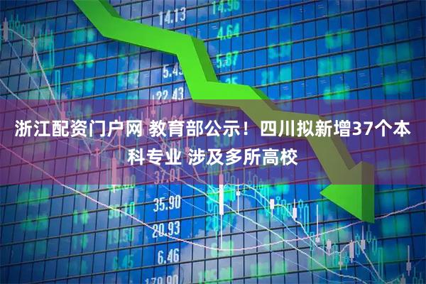 浙江配资门户网 教育部公示！四川拟新增37个本科专业 涉及多所高校