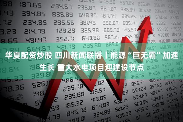 华夏配资炒股 四川新闻联播丨能源“巨无霸”加速生长 重大水电项目迎建设节点