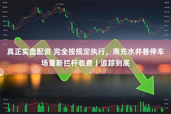 真正实盘配资 完全按规定执行，南充水井巷停车场重新拦杆收费丨追踪到底