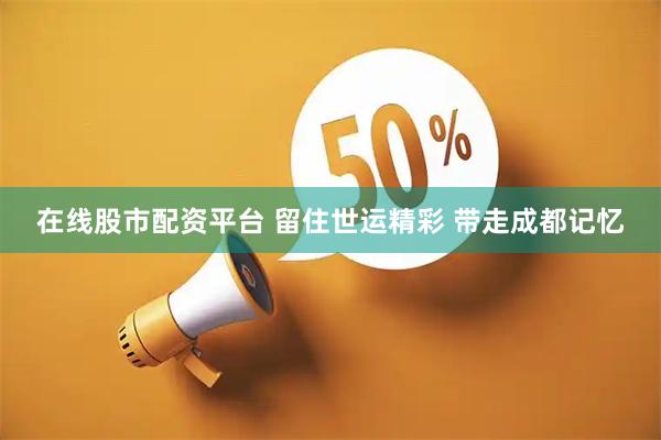 在线股市配资平台 留住世运精彩 带走成都记忆